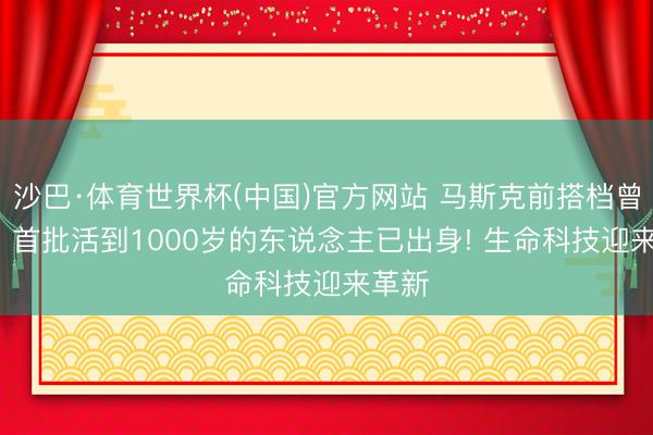 沙巴·体育世界杯(中国)官方网站 马斯克前搭档曾放话: 首批活到1000岁的东说念主已出身! 生命科技迎来革新