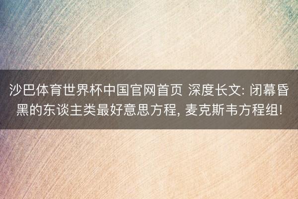 沙巴体育世界杯中国官网首页 深度长文: 闭幕昏黑的东谈主类最好意思方程， 麦克斯韦方程组!