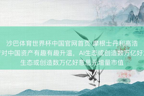 沙巴体育世界杯中国官网首页 摩根士丹利高浩灃:人人投资者对中国资产有趣有趣升温,AI生态或创造数万亿好意思元增量市值