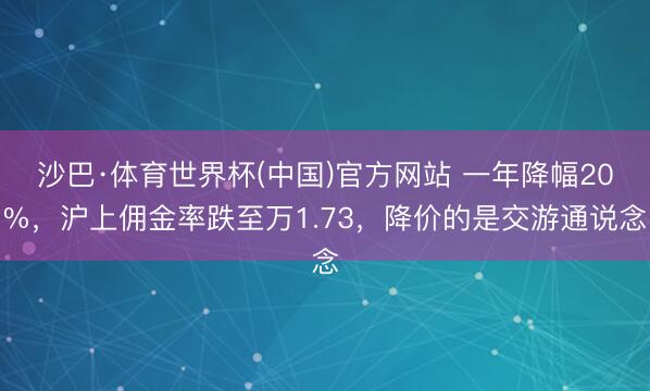 沙巴·体育世界杯(中国)官方网站 一年降幅20%,沪上佣金率跌至万1.73,降价的是交游通说念