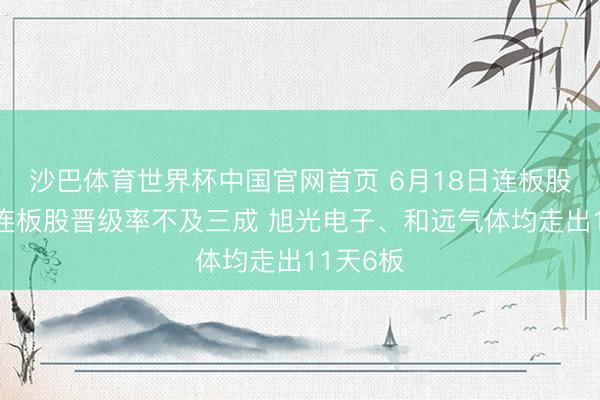 沙巴体育世界杯中国官网首页 6月18日连板股分析：连板股晋级率不及三成 旭光电子、和远气体均走出11天6板