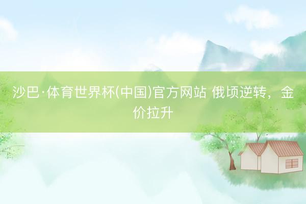沙巴·体育世界杯(中国)官方网站 俄顷逆转,金价拉升