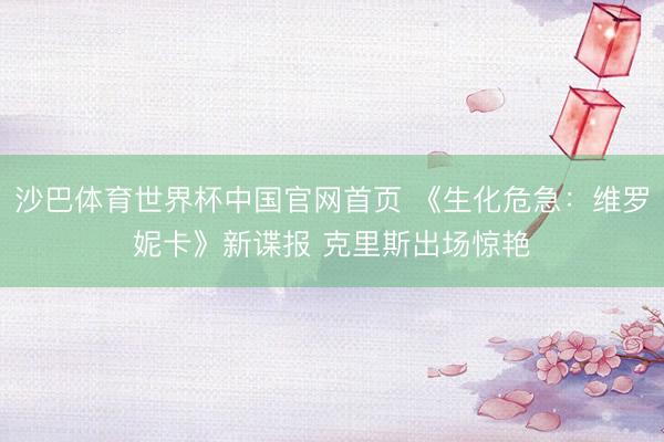 沙巴体育世界杯中国官网首页 《生化危急：维罗妮卡》新谍报 克里斯出场惊艳