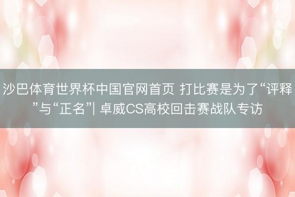 沙巴体育世界杯中国官网首页 打比赛是为了“评释”与“正名”| 卓威CS高校回击赛战队专访