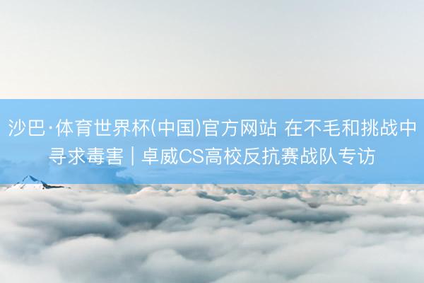 沙巴·体育世界杯(中国)官方网站 在不毛和挑战中寻求毒害 | 卓威CS高校反抗赛战队专访
