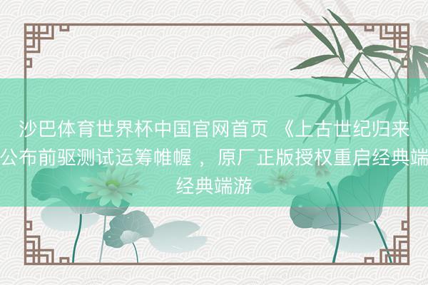 沙巴体育世界杯中国官网首页 《上古世纪归来》公布前驱测试运筹帷幄 ，原厂正版授权重启经典端游